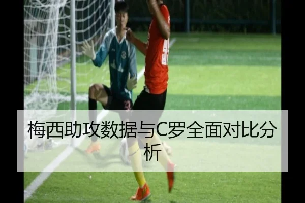 梅西助攻数据与C罗全面对比分析